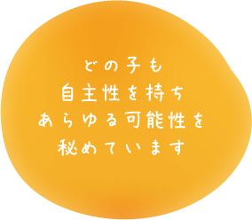 どの子も自主性を持ちあらゆる可能性を秘めています