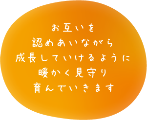 お互いを認めあいながら成長していけるように暖かく見守り育んでいきます