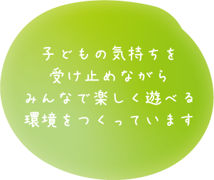 子どもの気持ちを受け止めながらみんなで楽しく遊べる環境をつくっています